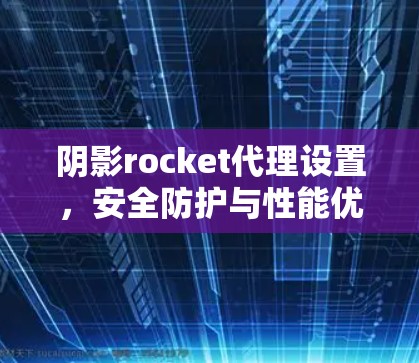 阴影rocket代理设置，安全防护与性能优化