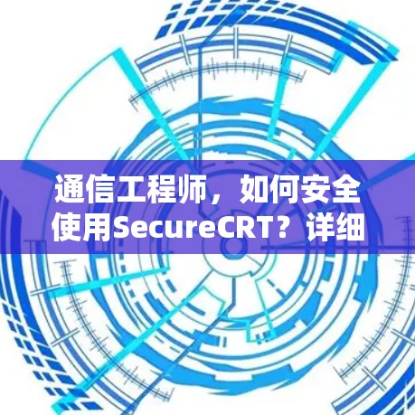 通信工程师,如何安全使用SecureCRT?详细指南与步骤 通信工程师,如何安全使用SecureCRT?详细指南与步骤