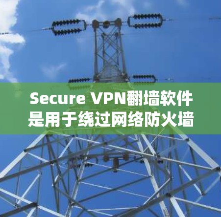 Secure VPN<strong>翻墙</strong>软件是用于绕过网络防火墙限制的工具，帮助用户访问远程服务器或设备。以下是一些常见的Secure VPN<strong>翻墙</strong>软件及其功能