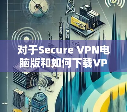 对于Secure VPN电脑版和如何下载VPN软件,以下是详细的步骤和信息 对于Secure VPN电脑版和如何下载VPN软件,以下是详细的步骤和信息