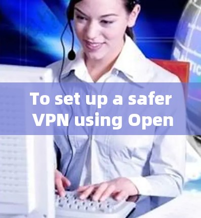 To set up a safer VPN using OpenVPN,follow these organized steps: