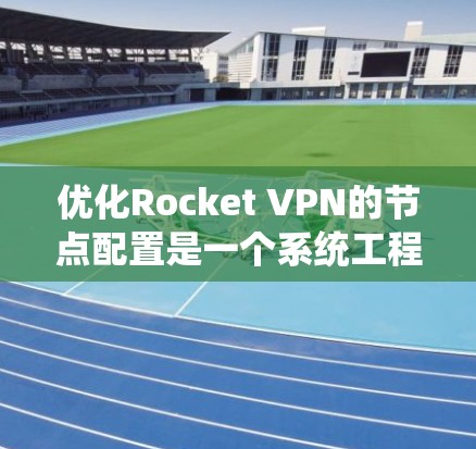 优化Rocket VPN的节点配置是一个系统工程，涉及多个步骤，每个步骤都可能影响网络性能。以下是对优化节点配置的步骤和建议