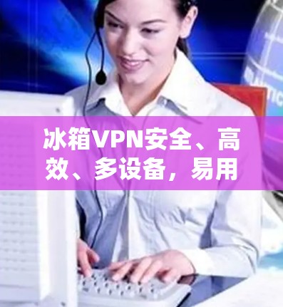 冰箱VPN安全、高效、多设备,易用Android VPN评测 冰箱VPN安全、高效、多设备,易用Android VPN评测