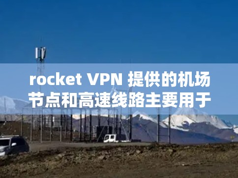 rocket VPN 提供的<strong>机场</strong>节点和高速线路主要用于在<strong>机场</strong>附近提供安全、快速的VPN连接。这些节点和线路通过 rocket VPN 的软件和技术，确保了数据的安全性和可靠性。以下是具体的了解