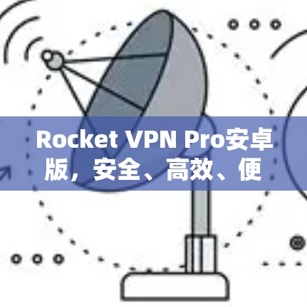 Rocket VPN Pro安卓版,安全、高效、便捷 Rocket VPN Pro安卓版,安全、高效、便捷