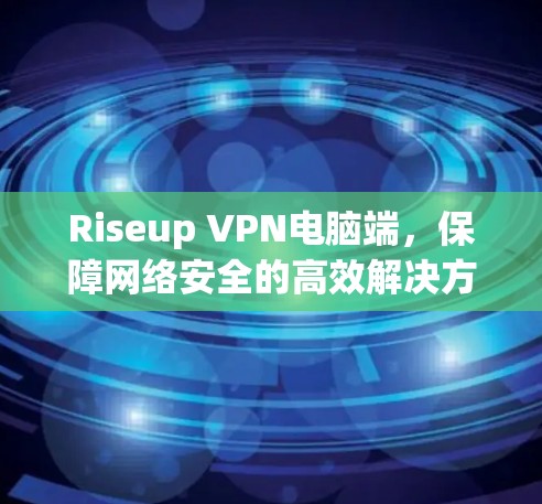 Riseup VPN电脑端,保障网络安全的高效解决方案 Riseup VPN电脑端,保障网络安全的高效解决方案