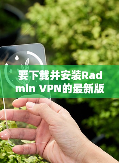 要下载并安装Radmin VPN的最新版客户端,按照以下步骤操作 要下载并安装Radmin VPN的最新版客户端,按照以下步骤操作