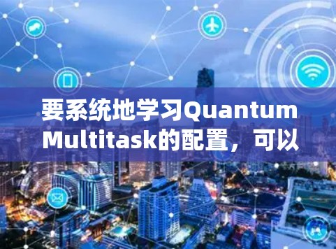 要系统地学习Quantum Multitask的配置，可以从以下几个步骤进行