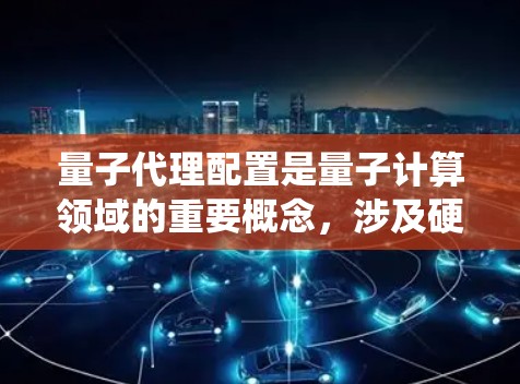 量子代理配置是量子计算领域的重要概念，涉及硬件、软件、算法和系统的优化。以下是详细的解释和步骤