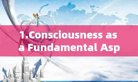 1.Consciousness as a Fundamental Aspect: 1.Consciousness as a Fundamental Aspect: