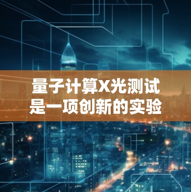 量子计算X光测试是一项创新的实验，旨在评估量子计算机在量子叠加能力上的表现。以下是对其分析的总结