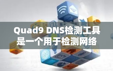 Quad9 DNS检测工具是一个用于检测网络中的DNS地址异常流量和恶意攻击的工具。以下是详细的使用步骤和注意事项