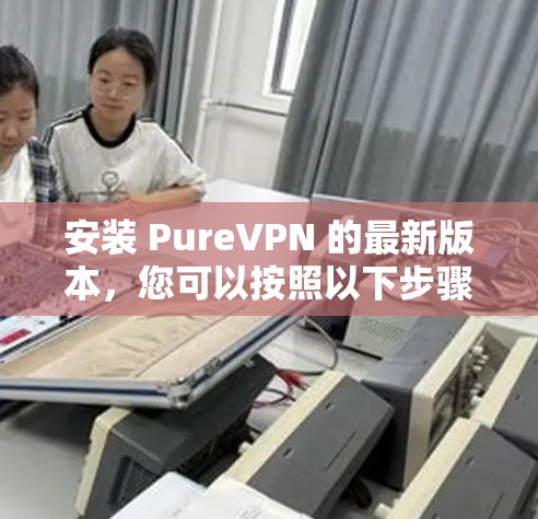 安装 PureVPN 的最新版本，您可以按照以下步骤进行