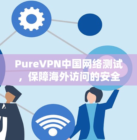 PureVPN中国网络测试,保障海外访问的安全性 PureVPN中国网络测试,保障海外访问的安全性
