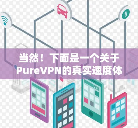 当然!下面是一个关于PureVPN的真实速度体验的报告,涵盖其在性能、网络连接、用户体验和安全性方面的表现 当然!下面是一个关于PureVPN的真实速度体验的报告,涵盖其在性能、网络连接、用户体验和安全性方面的表现