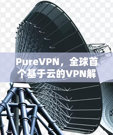 PureVPN,全球首个基于云的VPN解决方案 PureVPN,全球首个基于云的VPN解决方案