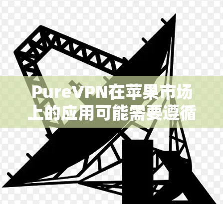 PureVPN在苹果市场上的应用可能需要遵循苹果的软件许可条款，尤其是针对非商业版本的使用。以下是关于 PureVPN 苹果手机应用的详细指南