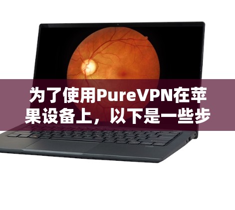 为了使用PureVPN在苹果设备上,以下是一些步骤指南 为了使用PureVPN在苹果设备上,以下是一些步骤指南