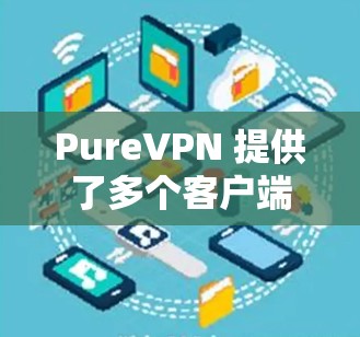 PureVPN 提供了多个客户端,每个都有其特定的功能和适合的用户群体。以下是对这些客户端的综合推荐 PureVPN 提供了多个客户端,每个都有其特定的功能和适合的用户群体。以下是对这些客户端的综合推荐