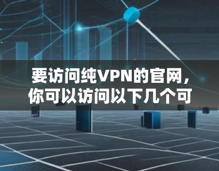 要访问纯VPN的官网,你可以访问以下几个可靠来源 要访问纯VPN的官网,你可以访问以下几个可靠来源