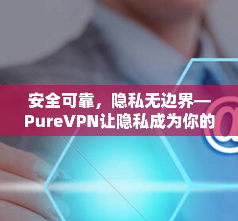 安全可靠，隐私无边界—PureVPN让隐私成为你的新身份