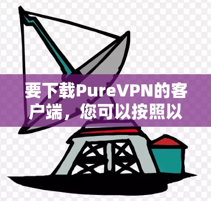 要下载PureVPN的客户端，您可以按照以下步骤进行