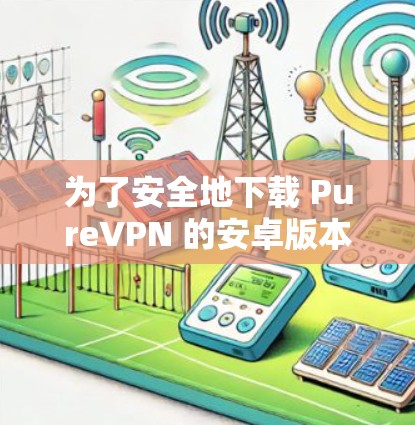 为了安全地下载 PureVPN 的安卓版本，您可以按照以下步骤操作