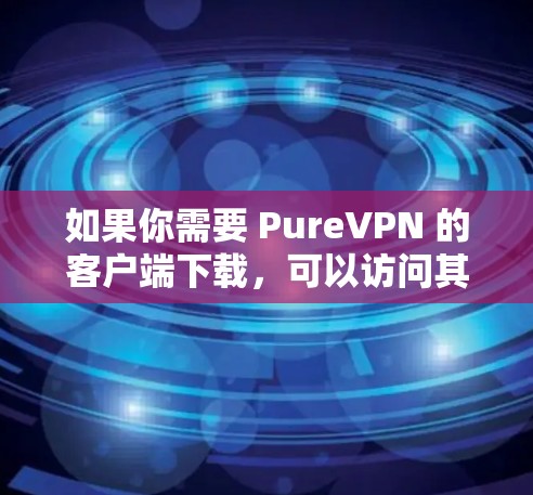 如果你需要 PureVPN 的客户端下载，可以访问其官方网站，或者通过某些VPN网站直接下载。如果你不确定 PureVPN 是否是官方的，可以尝试通过安全软件进行身份验证或查看其官方声明