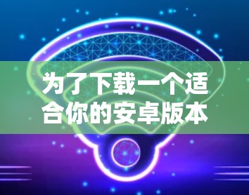 为了下载一个适合你的安卓版本的纯VPN软件,以下是一个清晰的步骤指南 为了下载一个适合你的安卓版本的纯VPN软件,以下是一个清晰的步骤指南