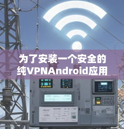 为了安装一个安全的纯VPNAndroid应用，以下是一步步的建议