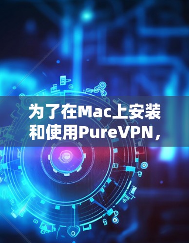 为了在Mac上安装和使用PureVPN,可以按照以下步骤进行操作 为了在Mac上安装和使用PureVPN,可以按照以下步骤进行操作