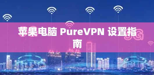 苹果电脑 PureVPN 设置指南 苹果电脑 PureVPN 设置指南