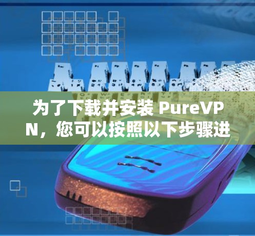 为了下载并安装 PureVPN，您可以按照以下步骤进行