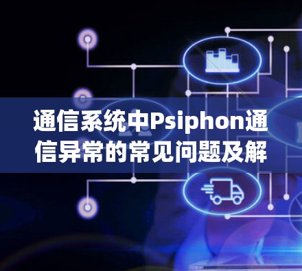 通信系统中Psiphon通信异常的常见问题及解决方法 通信系统中Psiphon通信异常的常见问题及解决方法