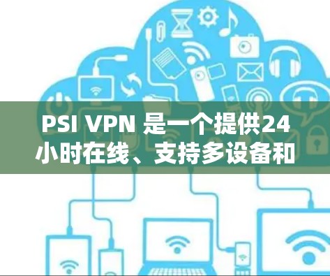 PSI VPN 是一个提供24小时在线、支持多设备和多语言的VPN服务，以其可靠性和强大的功能在台湾和其他中国地区广泛使用。以下是对PSI VPN的详细评测