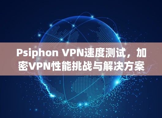 Psiphon VPN速度测试，加密VPN性能挑战与解决方案