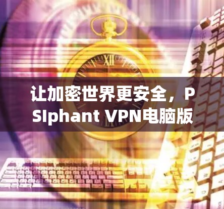 让加密世界更安全，PSIphant VPN电脑版的全貌解析