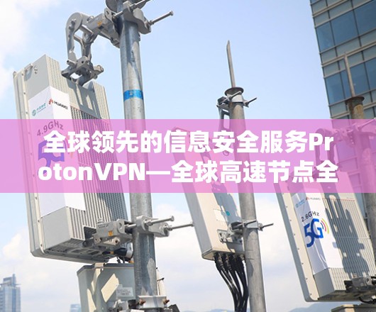 全球领先的信息安全服务ProtonVPN—全球高速节点全球测试