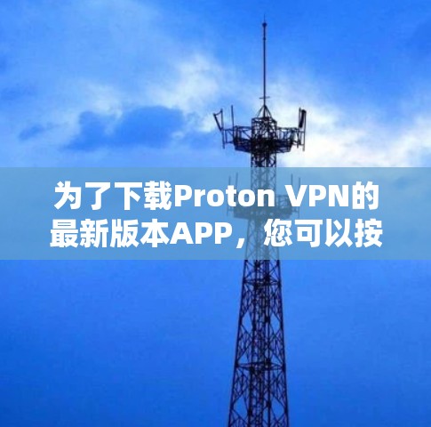为了下载Proton VPN的最新版本APP，您可以按照以下步骤进行