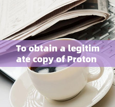 To obtain a legitimate copy of Proton VPN,follow these organized steps: