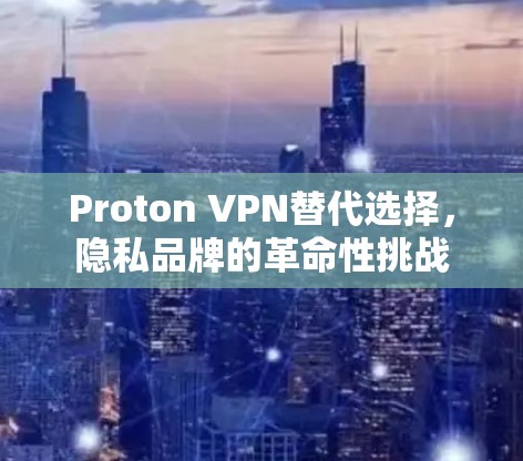 Proton VPN替代选择，隐私品牌的革命性挑战