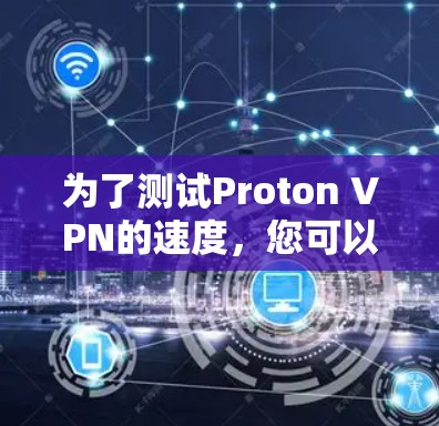 为了测试Proton VPN的速度，您可以按照以下步骤进行