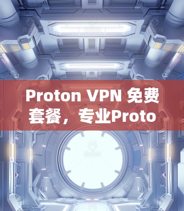 Proton VPN 免费套餐，专业Proton VPN 套餐，轻松开启网络监控与安全保护
