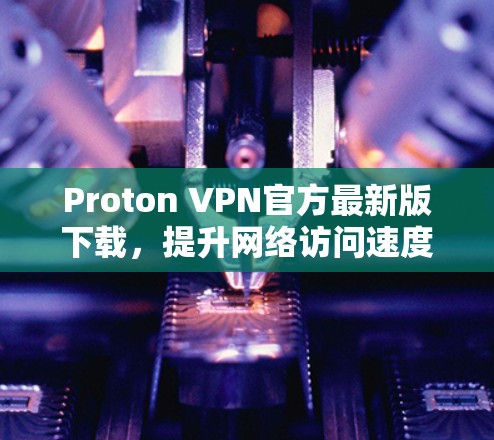 Proton VPN官方最新版下载，提升网络访问速度
