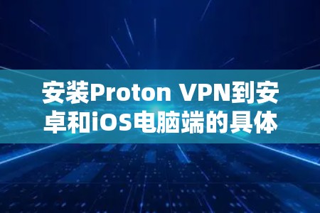 安装Proton VPN到安卓和iOS电脑端的具体步骤如下 安装Proton VPN到安卓和iOS电脑端的具体步骤如下