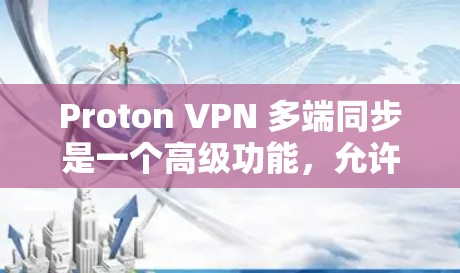 Proton VPN 多端同步是一个高级功能，允许用户同时使用多个端口访问外部网站，以保护隐私。以下是使用 Proton VPN 多端同步的步骤