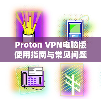Proton VPN电脑版使用指南与常见问题解答