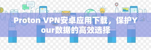 Proton VPN安卓应用下载，保护Your数据的高效选择