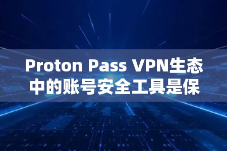 Proton Pass VPN生态中的账号安全工具是保护用户网络和账号安全的关键。以下是对这些工具的详细介绍