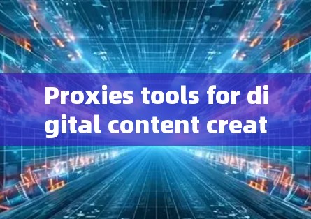 Proxies tools for digital content creators